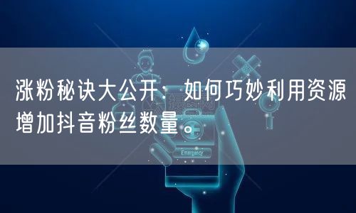 涨粉秘诀大公开：如何巧妙利用资源增加抖音粉丝数量。
