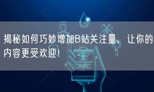 揭秘如何巧妙增加B站关注量，让你的内容更受欢迎！