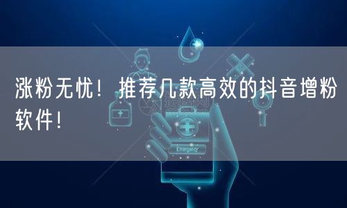 涨粉无忧！推荐几款高效的抖音增粉软件！