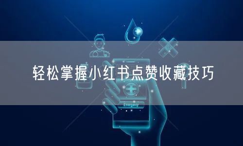 轻松掌握小红书点赞收藏技巧