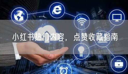 小红书热门内容，点赞收藏指南