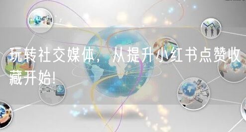 玩转社交媒体，从提升小红书点赞收藏开始!