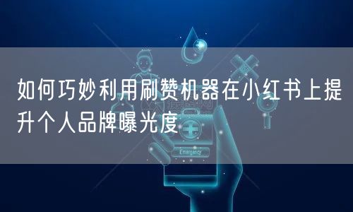 如何巧妙利用刷赞机器在小红书上提升个人品牌曝光度