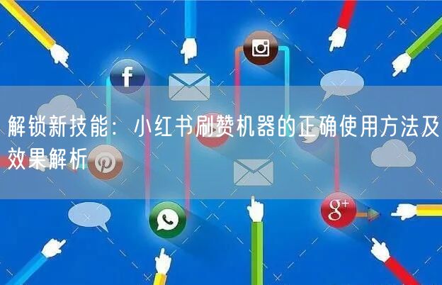 解锁新技能：小红书刷赞机器的正确使用方法及效果解析