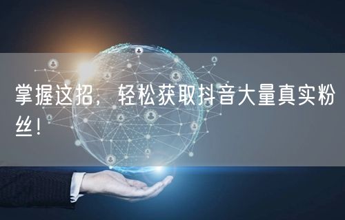 掌握这招，轻松获取抖音大量真实粉丝！