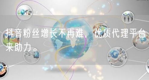 抖音粉丝增长不再难，优质代理平台来助力。