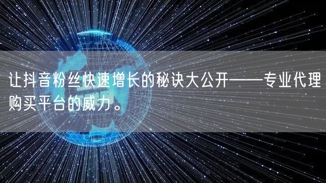 让抖音粉丝快速增长的秘诀大公开——专业代理购买平台的威力。