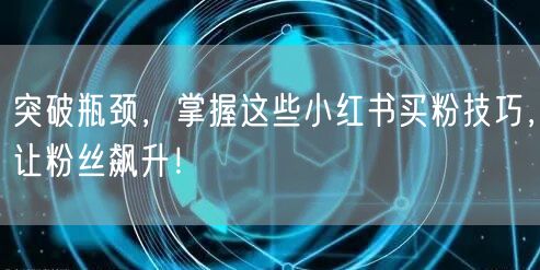 突破瓶颈，掌握这些小红书买粉技巧，让粉丝飙升！