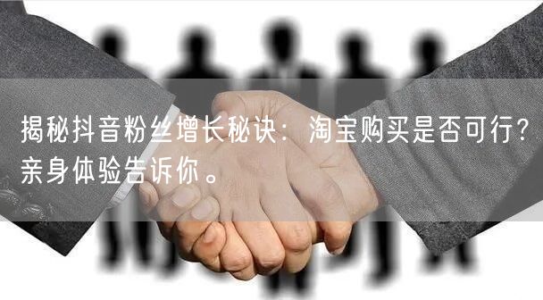 揭秘抖音粉丝增长秘诀：淘宝购买是否可行？亲身体验告诉你。