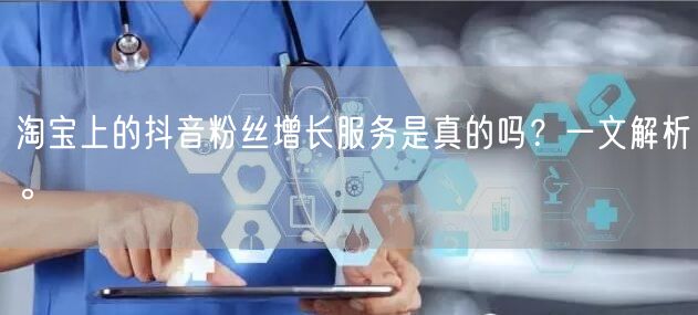 淘宝上的抖音粉丝增长服务是真的吗？一文解析。