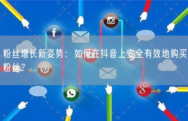 粉丝增长新姿势：如何在抖音上安全有效地购买粉丝？