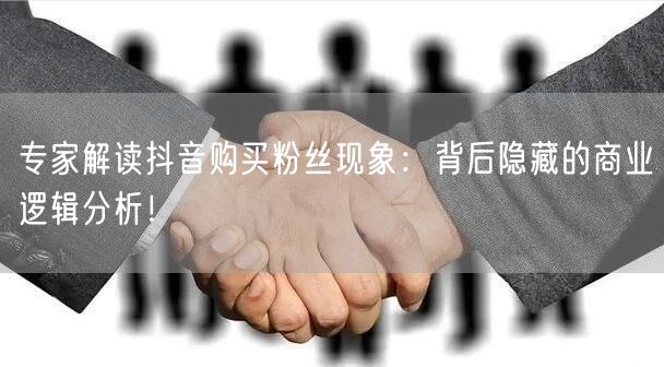 专家解读抖音购买粉丝现象：背后隐藏的商业逻辑分析！