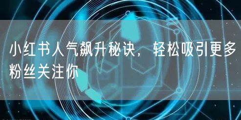 小红书人气飙升秘诀，轻松吸引更多粉丝关注你