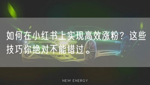 如何在小红书上实现高效涨粉？这些技巧你绝对不能错过。