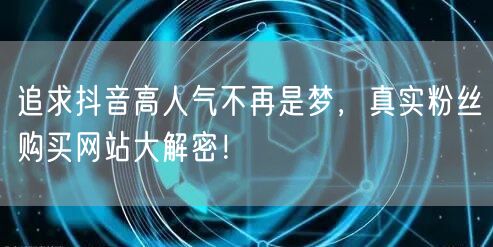 追求抖音高人气不再是梦，真实粉丝购买网站大解密！
