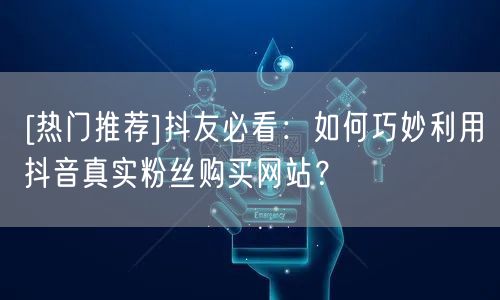 [热门推荐]抖友必看：如何巧妙利用抖音真实粉丝购买网站？