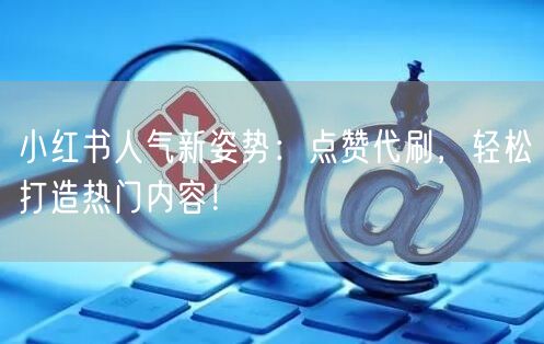 小红书人气新姿势：点赞代刷，轻松打造热门内容！