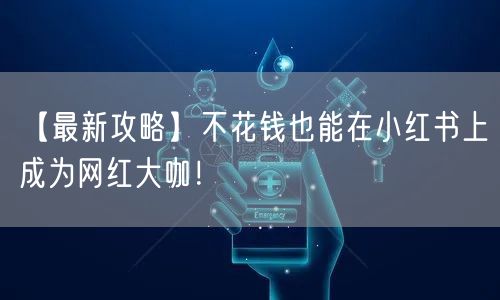 【最新攻略】不花钱也能在小红书上成为网红大咖！