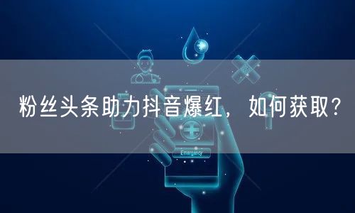 粉丝头条助力抖音爆红，如何获取？