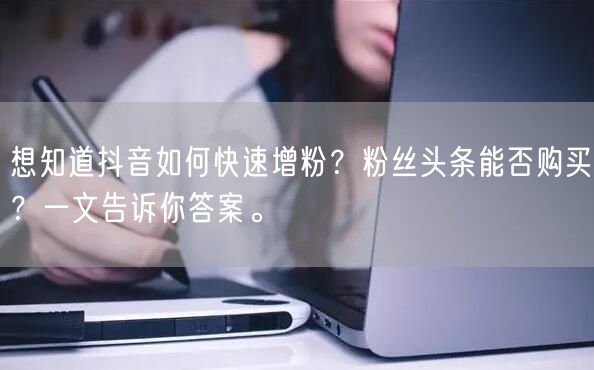 想知道抖音如何快速增粉？粉丝头条能否购买？一文告诉你答案。