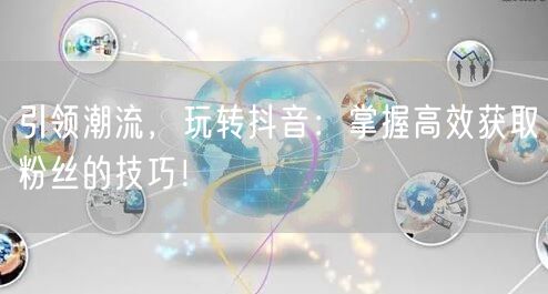 引领潮流，玩转抖音：掌握高效获取粉丝的技巧！