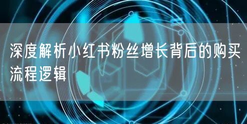 深度解析小红书粉丝增长背后的购买流程逻辑