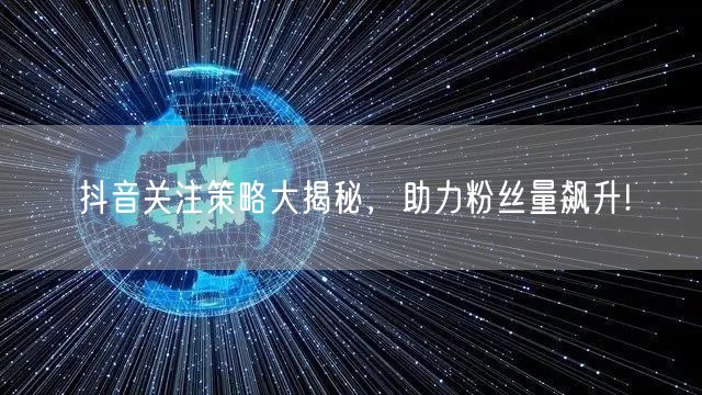 抖音关注策略大揭秘，助力粉丝量飙升!