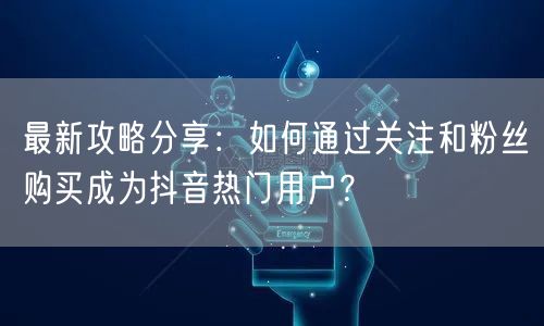 最新攻略分享：如何通过关注和粉丝购买成为抖音热门用户？