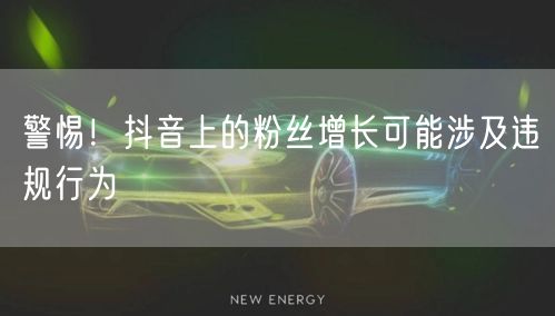 警惕！抖音上的粉丝增长可能涉及违规行为