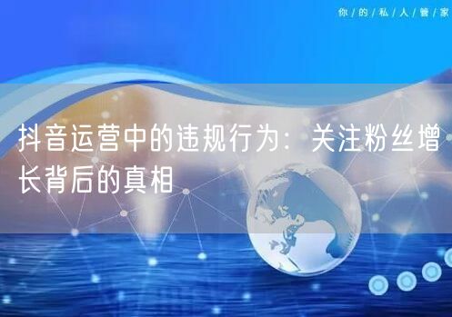抖音运营中的违规行为：关注粉丝增长背后的真相