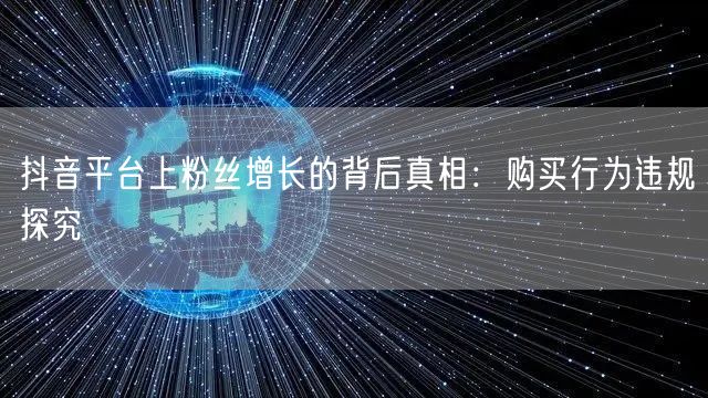 抖音平台上粉丝增长的背后真相：购买行为违规探究