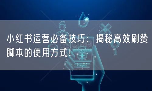 小红书运营必备技巧：揭秘高效刷赞脚本的使用方式！