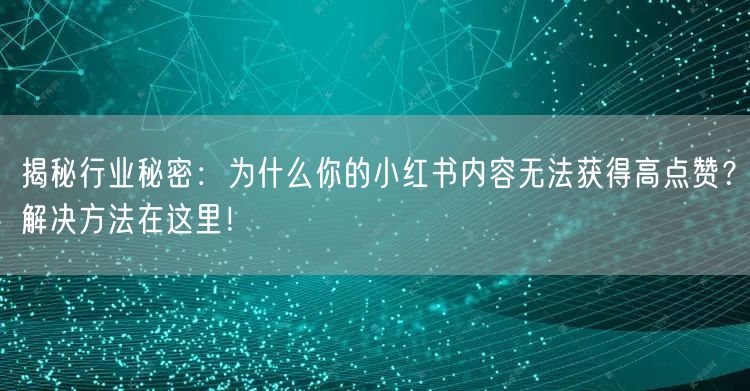 揭秘行业秘密：为什么你的小红书内容无法获得高点赞？解决方法在这里！