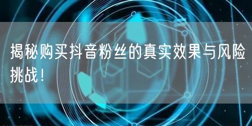 揭秘购买抖音粉丝的真实效果与风险挑战！