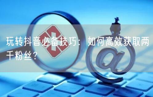 玩转抖音必备技巧：如何高效获取两千粉丝？
