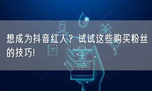 想成为抖音红人？试试这些购买粉丝的技巧!