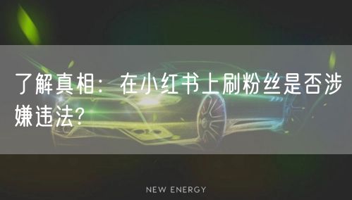 了解真相：在小红书上刷粉丝是否涉嫌违法?