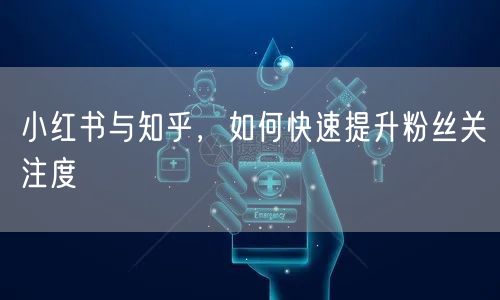 小红书与知乎，如何快速提升粉丝关注度