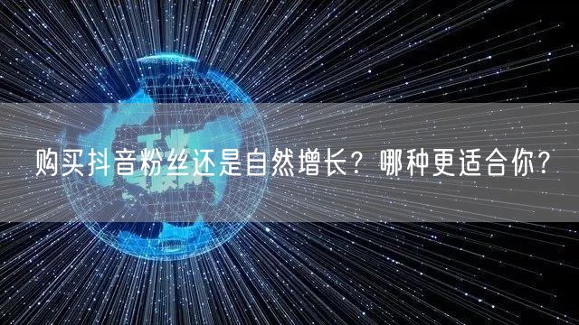购买抖音粉丝还是自然增长？哪种更适合你？