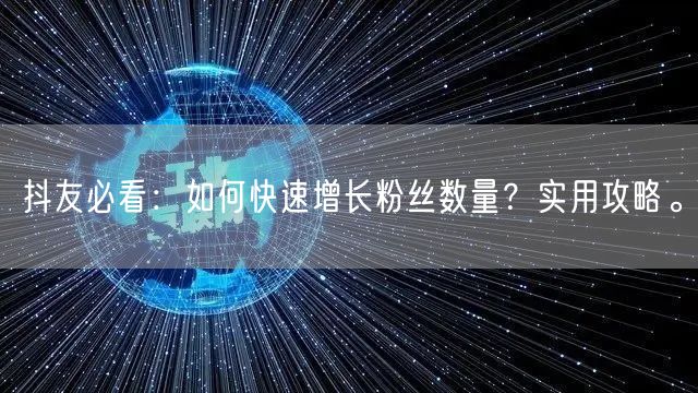 抖友必看：如何快速增长粉丝数量？实用攻略。