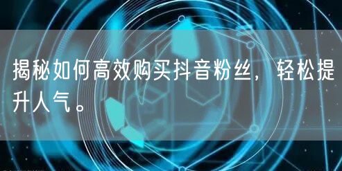 揭秘如何高效购买抖音粉丝，轻松提升人气。