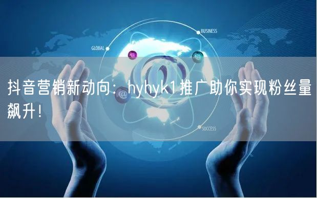 抖音营销新动向：hyhyk1推广助你实现粉丝量飙升！