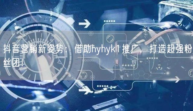 抖音营销新姿势：借助hyhyk1推广，打造超强粉丝团！