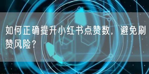 如何正确提升小红书点赞数，避免刷赞风险？