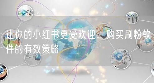 让你的小红书更受欢迎：购买刷粉软件的有效策略