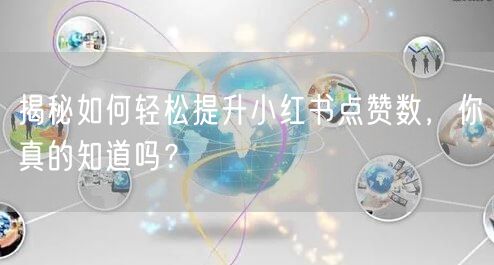 揭秘如何轻松提升小红书点赞数，你真的知道吗？