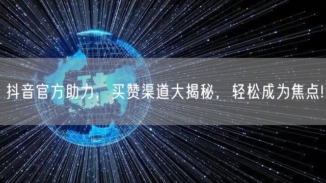 抖音官方助力，买赞渠道大揭秘，轻松成为焦点!