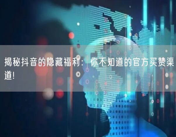 揭秘抖音的隐藏福利：你不知道的官方买赞渠道!