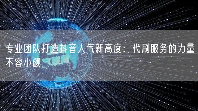 专业团队打造抖音人气新高度：代刷服务的力量不容小觑