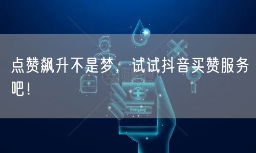 点赞飙升不是梦，试试抖音买赞服务吧！